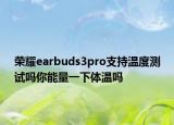荣耀earbuds3pro支持温度测试吗你能量一下体温吗