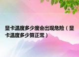 显卡温度多少度会出现危险（显卡温度多少算正常）