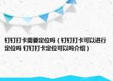 钉钉打卡需要定位吗（钉钉打卡可以进行定位吗 钉钉打卡定位可以吗介绍）