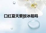 口红夏天要放冰箱吗