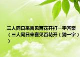 三人同日来喜见百花开打一字答案（三人同日来喜见百花开（猜一字））