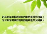 汽车刹车时有很刺耳的响声是怎么回事（车子刹车时候有刺耳的响声是怎么回事）