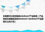 在哪里可以找到我的windows7产品密钥（产品密钥在哪里能找到windows7 windows7产品密钥怎么找介绍）