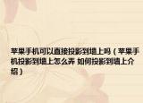 苹果手机可以直接投影到墙上吗（苹果手机投影到墙上怎么弄 如何投影到墙上介绍）