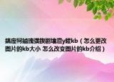 鎬庢牱鏀瑰彉鍥剧墖澶у皬kb（怎么更改图片的kb大小 怎么改变图片的kb介绍）