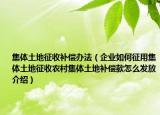 集体土地征收补偿办法（企业如何征用集体土地征收农村集体土地补偿款怎么发放介绍）