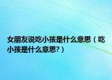 女朋友说吃小孩是什么意思（吃小孩是什么意思?）