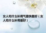 女人吃什么补肾气最快最好（女人吃什么补肾最好）