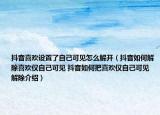 抖音喜欢设置了自己可见怎么解开（抖音如何解除喜欢仅自己可见 抖音如何把喜欢仅自己可见解除介绍）