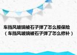 车挡风玻璃被石子弹了怎么报保险（车挡风玻璃被石子弹了怎么修补）