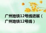 广州地铁12号线进展（广州地铁12号线）