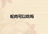 蛇肉可以吃吗