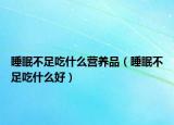 睡眠不足吃什么营养品（睡眠不足吃什么好）