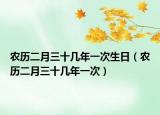 农历二月三十几年一次生日（农历二月三十几年一次）