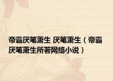 帝霸厌笔萧生 厌笔萧生（帝霸 厌笔萧生所著网络小说）
