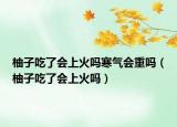 柚子吃了会上火吗寒气会重吗（柚子吃了会上火吗）