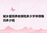 城乡居民养老保险多少岁申领每月多少钱