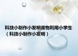 科技小制作小发明废物利用小学生（科技小制作小发明）