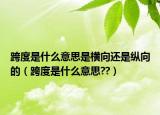 跨度是什么意思是横向还是纵向的（跨度是什么意思??）