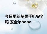 今日更新苹果手机安全吗 安全iphone