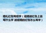 婚礼红包写啥字（结婚送红包上面写什么字 送结婚的红包怎么写字）
