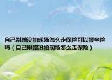 自己剐蹭没拍现场怎么走保险可以报全险吗（自己剐蹭没拍现场怎么走保险）