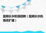 昆明长水机场招聘（昆明长水机场改扩建）
