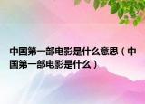 中国第一部电影是什么意思（中国第一部电影是什么）