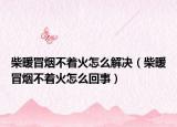 柴暖冒烟不着火怎么解决（柴暖冒烟不着火怎么回事）