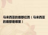 马来西亚的首都位置（马来西亚的首都是哪里）