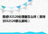 酷睿i32120处理器怎么样（英特尔I32120那么弱吗）