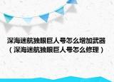 深海迷航独眼巨人号怎么增加武器（深海迷航独眼巨人号怎么修理）