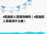 a型血的人容易得病吗（a型血的人容易得什么病）