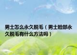 男士怎么永久脱毛（男士脸部永久脱毛有什么方法吗）