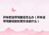开车时没带驾驶证怎么办（开车没带驾驶证的处理方法是什么）