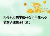 古代七夕男子做什么（古代七夕节女子送男子什么）
