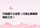 行销是什么意思（行销主要要做哪些工作）