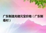 广东制造光绪元宝价格（广东制毒村）