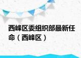 西峰区委组织部最新任命（西峰区）