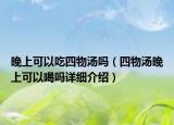 晚上可以吃四物汤吗（四物汤晚上可以喝吗详细介绍）