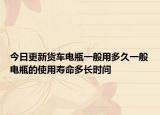 今日更新货车电瓶一般用多久一般电瓶的使用寿命多长时间