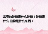 常见的淀粉是什么淀粉（淀粉是什么 淀粉是什么东西）