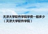 天津大学软件学院学费一般多少（天津大学软件学院）