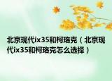 北京现代ix35和柯珞克（北京现代ix35和柯珞克怎么选择）
