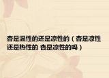 杏是温性的还是凉性的（杏是凉性还是热性的 杏是凉性的吗）