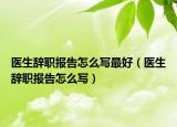 医生辞职报告怎么写最好（医生辞职报告怎么写）