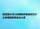 屋顶漏水可以动用维修基金吗为什么申请维修基金这么难