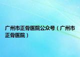 广州市正骨医院公众号（广州市正骨医院）