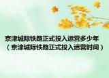 京津城际铁路正式投入运营多少年（京津城际铁路正式投入运营时间）