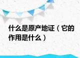 什么是原产地证（它的作用是什么）